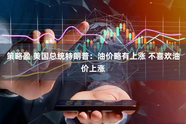 策略盈 美国总统特朗普：油价略有上涨 不喜欢油价上涨
