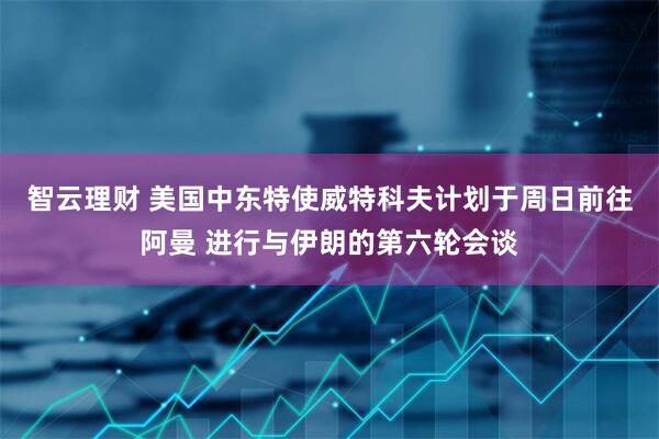 智云理财 美国中东特使威特科夫计划于周日前往阿曼 进行与伊朗的第六轮会谈