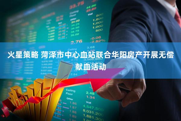 火星策略 菏泽市中心血站联合华阳房产开展无偿献血活动