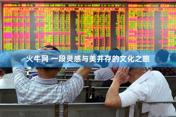 火牛网 一段灵感与美并存的文化之旅