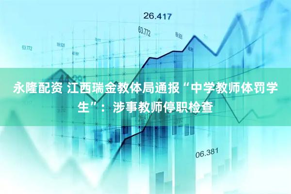 永隆配资 江西瑞金教体局通报“中学教师体罚学生”：涉事教师停职检查