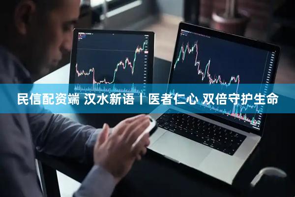 民信配资端 汉水新语丨医者仁心 双倍守护生命