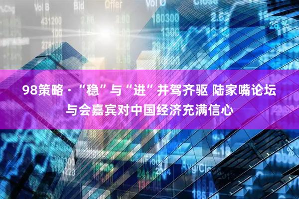 98策略 · “稳”与“进”并驾齐驱 陆家嘴论坛与会嘉宾对中国经济充满信心