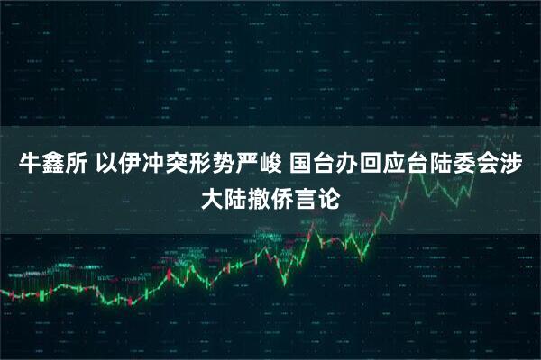 牛鑫所 以伊冲突形势严峻 国台办回应台陆委会涉大陆撤侨言论