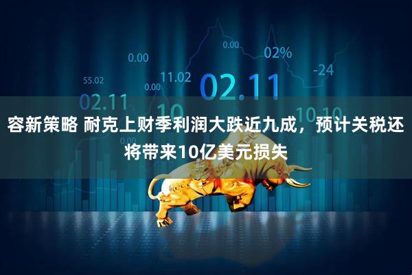 容新策略 耐克上财季利润大跌近九成，预计关税还将带来10亿美元损失