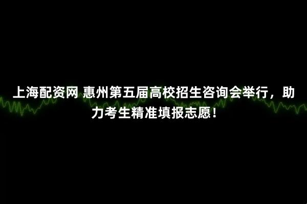 上海配资网 惠州第五届高校招生咨询会举行，助力考生精准填报志愿！