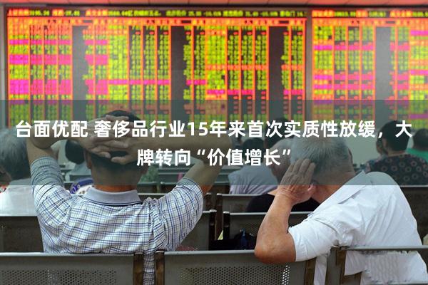台面优配 奢侈品行业15年来首次实质性放缓，大牌转向“价值增长”