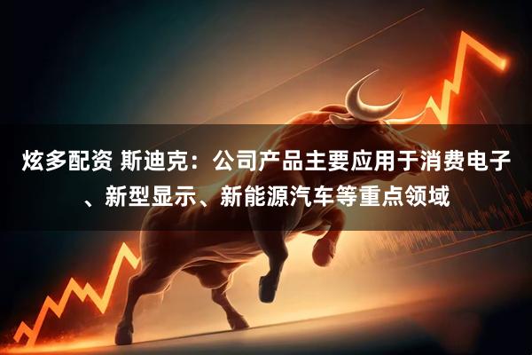 炫多配资 斯迪克：公司产品主要应用于消费电子、新型显示、新能源汽车等重点领域