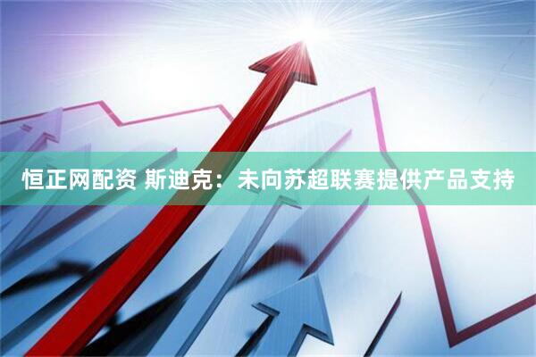 恒正网配资 斯迪克：未向苏超联赛提供产品支持