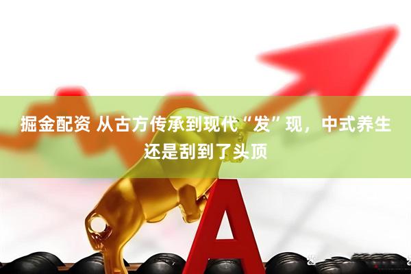 掘金配资 从古方传承到现代“发”现，中式养生还是刮到了头顶
