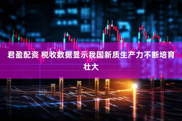 君盈配资 税收数据显示我国新质生产力不断培育壮大