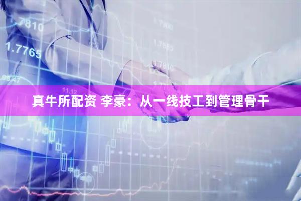 真牛所配资 李豪：从一线技工到管理骨干