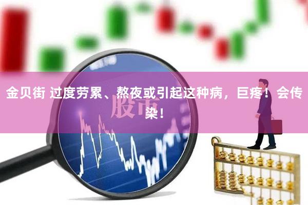 金贝街 过度劳累、熬夜或引起这种病，巨疼！会传染！