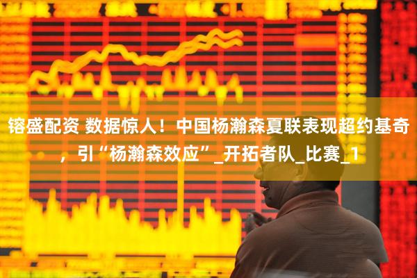 镕盛配资 数据惊人！中国杨瀚森夏联表现超约基奇，引“杨瀚森效应”_开拓者队_比赛_1