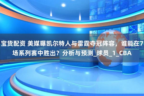 宝货配资 美媒曝凯尔特人与雷霆夺冠阵容，谁能在7场系列赛中胜出？分析与预测_球员_1_CBA