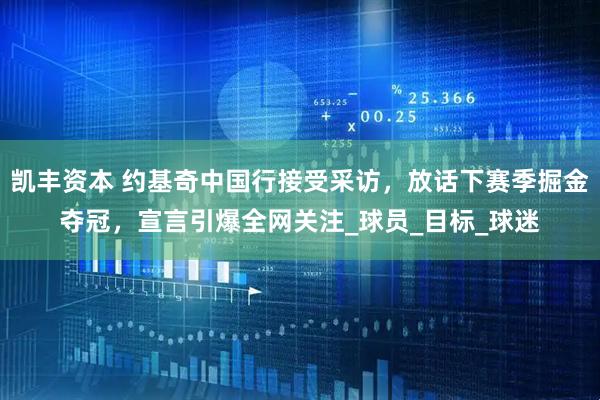 凯丰资本 约基奇中国行接受采访，放话下赛季掘金夺冠，宣言引爆全网关注_球员_目标_球迷