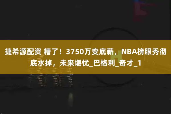 捷希源配资 糟了！3750万变底薪，NBA榜眼秀彻底水掉，未来堪忧_巴格利_奇才_1