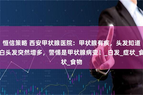 恒信策略 西安甲状腺医院：甲状腺有疾，头发知道！白头发突然增多，警惕是甲状腺病变！_白发_症状_食物