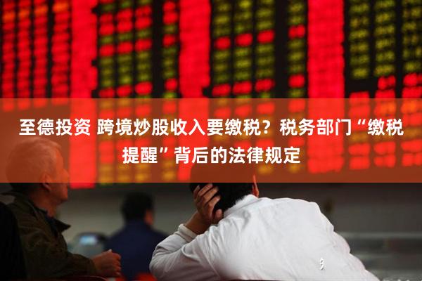 至德投资 跨境炒股收入要缴税？税务部门“缴税提醒”背后的法律规定