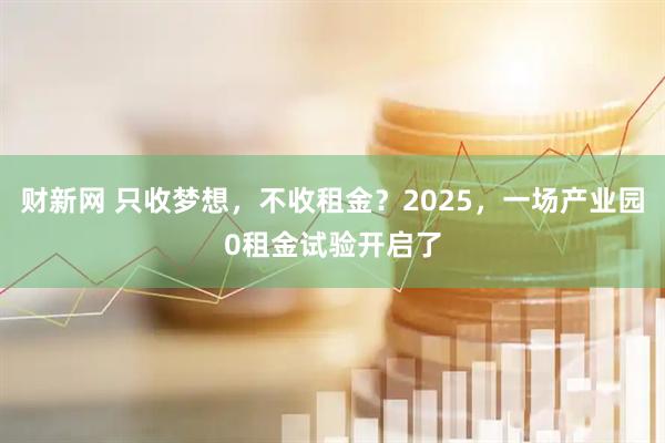 财新网 只收梦想，不收租金？2025，一场产业园0租金试验开启了