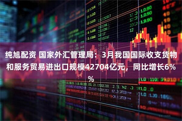 纯旭配资 国家外汇管理局：3月我国国际收支货物和服务贸易进出口规模42704亿元，同比增长6%
