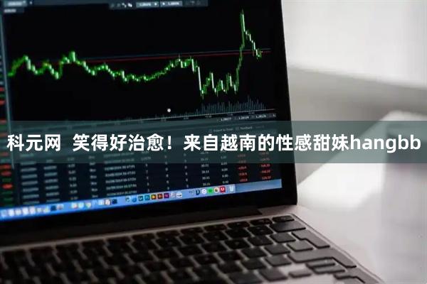 科元网  笑得好治愈！来自越南的性感甜妹hangbb