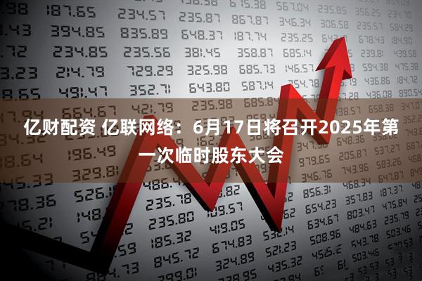 亿财配资 亿联网络：6月17日将召开2025年第一次临时股东大会