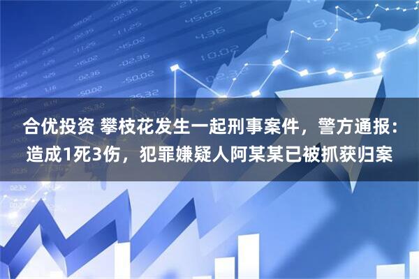 合优投资 攀枝花发生一起刑事案件，警方通报：造成1死3伤，犯罪嫌疑人阿某某已被抓获归案