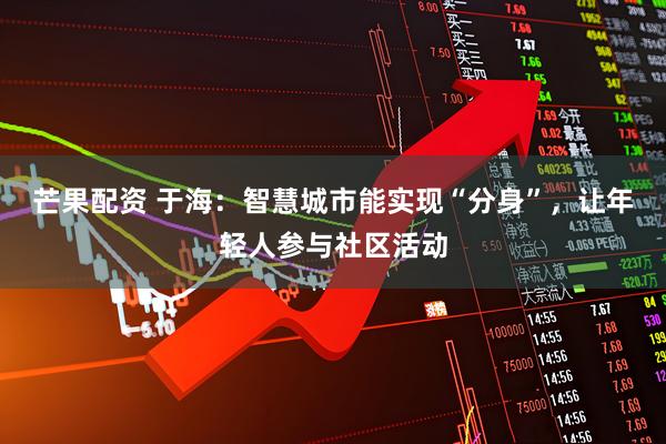芒果配资 于海：智慧城市能实现“分身”，让年轻人参与社区活动