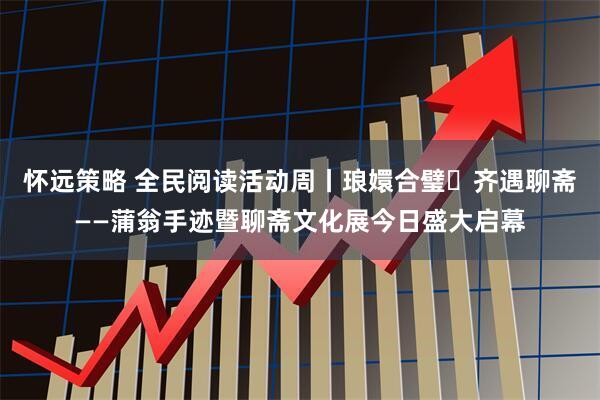 怀远策略 全民阅读活动周丨琅嬛合璧・齐遇聊斋——蒲翁手迹暨聊斋文化展今日盛大启幕