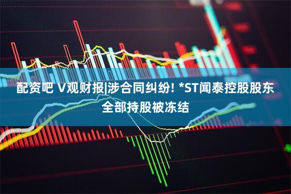 配资吧 V观财报|涉合同纠纷! *ST闻泰控股股东全部持股被冻结