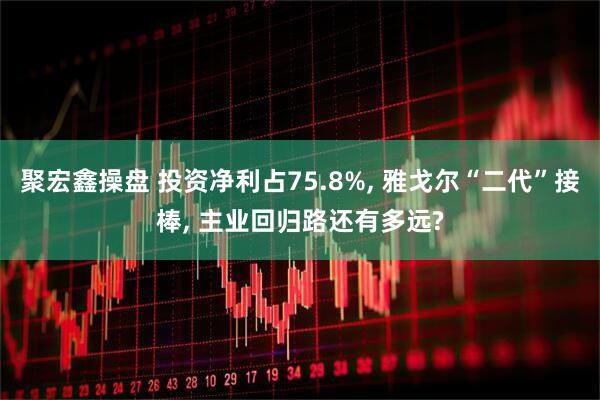 聚宏鑫操盘 投资净利占75.8%, 雅戈尔“二代”接棒, 主业回归路还有多远?