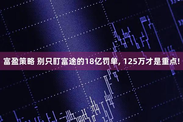 富盈策略 别只盯富途的18亿罚单, 125万才是重点!