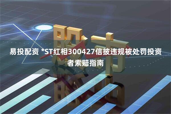 易投配资 *ST红相300427信披违规被处罚投资者索赔指南